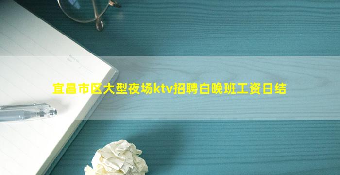 宜昌市区大型夜场ktv招聘白晚班工资日结